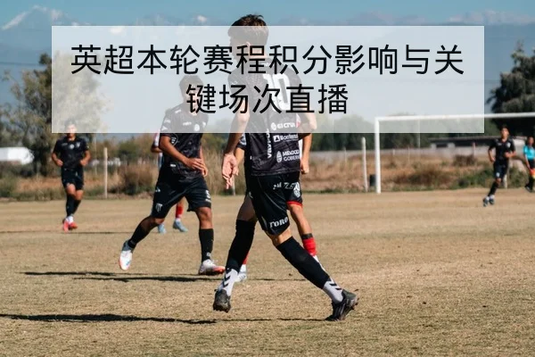 英超本轮赛程积分影响与关键场次直播